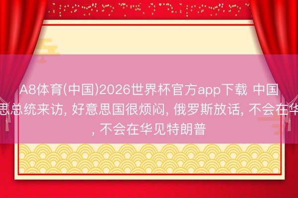 A8体育(中国)2026世界杯官方app下载 中国阐明好意思总统来访， 好意思国很烦闷， 俄罗斯放话， 不会在华见特朗普