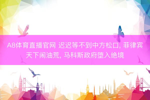 A8体育直播官网 迟迟等不到中方松口， 菲律宾天下闹油荒， 马科斯政府堕入绝境