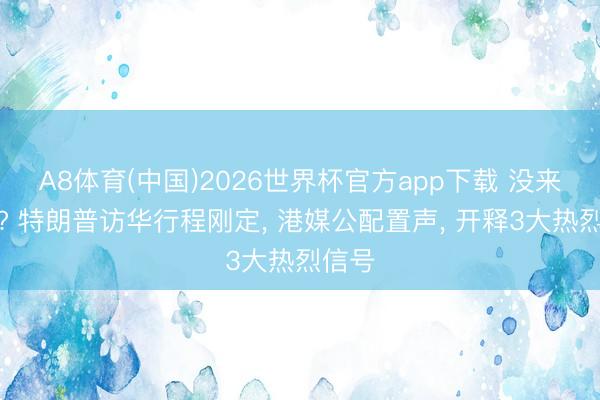 A8体育(中国)2026世界杯官方app下载 没来先火? 特朗普访华行程刚定， 港媒公配置声， 开释3大热烈信号