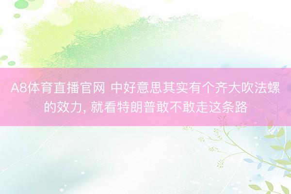 A8体育直播官网 中好意思其实有个齐大吹法螺的效力， 就看特朗普敢不敢走这条路