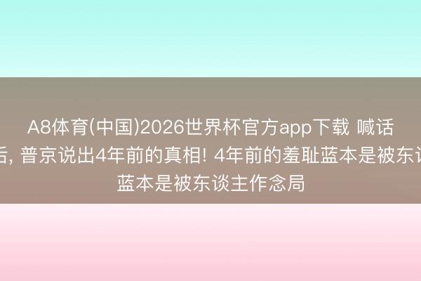 A8体育(中国)2026世界杯官方app下载 喊话中好意思后， 普京说出4年前的真相! 4年前的羞耻蓝本是被东谈主作念局