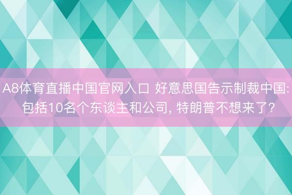 A8体育直播中国官网入口 好意思国告示制裁中国: 包括10名个东谈主和公司， 特朗普不想来了?