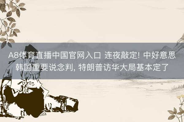 A8体育直播中国官网入口 连夜敲定! 中好意思韩国重要说念判， 特朗普访华大局基本定了