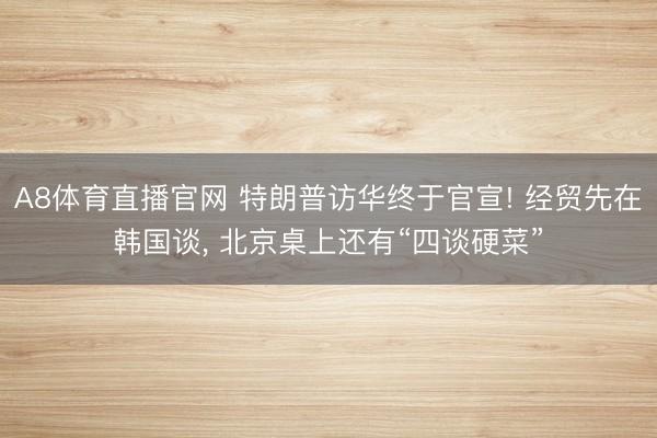 A8体育直播官网 特朗普访华终于官宣! 经贸先在韩国谈， 北京桌上还有“四谈硬菜”