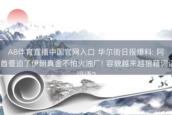 A8体育直播中国官网入口 华尔街日报爆料: 阿联酋蹙迫了伊朗真金不怕火油厂! 容貌越来越狼藉词语?