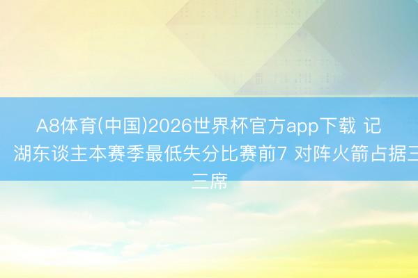 A8体育(中国)2026世界杯官方app下载 记者：湖东谈主本赛季最低失分比赛前7 对阵火箭占据三席