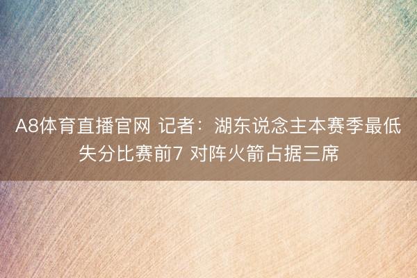 A8体育直播官网 记者：湖东说念主本赛季最低失分比赛前7 对阵火箭占据三席