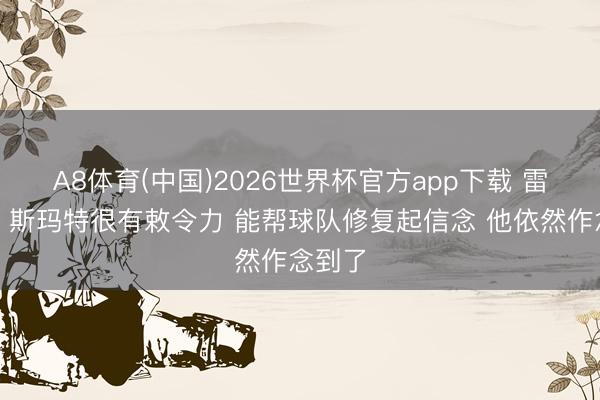 A8体育(中国)2026世界杯官方app下载 雷迪克：斯玛特很有敕令力 能帮球队修复起信念 他依然作念到了
