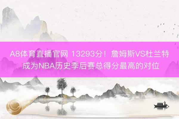 A8体育直播官网 13293分！詹姆斯VS杜兰特 成为NBA历史季后赛总得分最高的对位