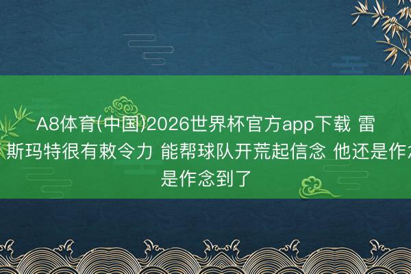 A8体育(中国)2026世界杯官方app下载 雷迪克：斯玛特很有敕令力 能帮球队开荒起信念 他还是作念到了