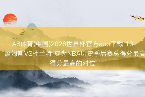 A8体育(中国)2026世界杯官方app下载 13293分!詹姆斯VS杜兰特 成为NBA历史季后赛总得分最高的对位