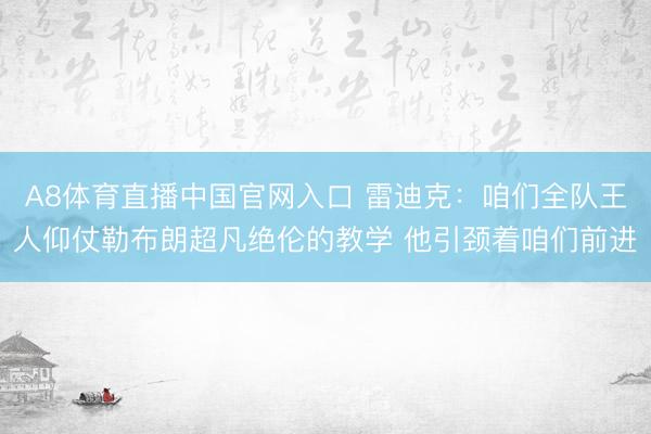 A8体育直播中国官网入口 雷迪克:咱们全队王人仰仗勒布朗超凡绝伦的教学 他引颈着咱们前进