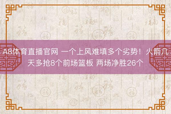 A8体育直播官网 一个上风难填多个劣势!火箭几天多抢8个前场篮板 两场净胜26个