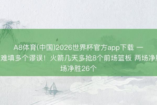 A8体育(中国)2026世界杯官方app下载 一个上风难填多个谬误！火箭几天多抢8个前场篮板 两场净胜26个