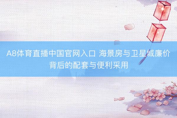 A8体育直播中国官网入口 海景房与卫星城廉价背后的配套与便利采用