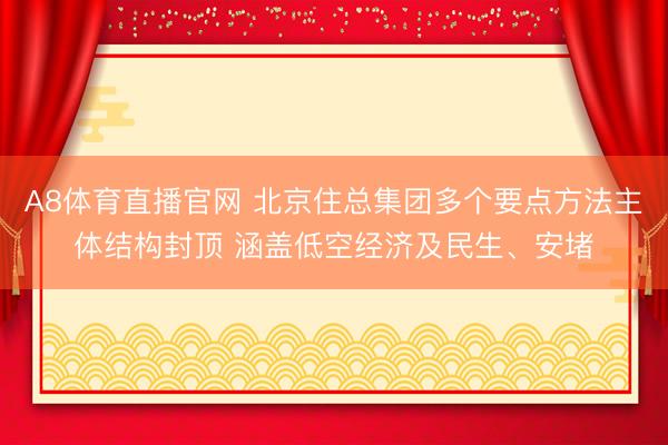 A8体育直播官网 北京住总集团多个要点方法主体结构封顶 涵盖低空经济及民生、安堵