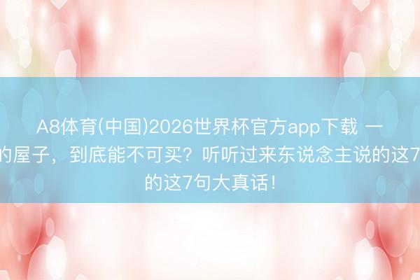 A8体育(中国)2026世界杯官方app下载 一楼带院子的屋子，到底能不可买？听听过来东说念主说的这7句大真话！