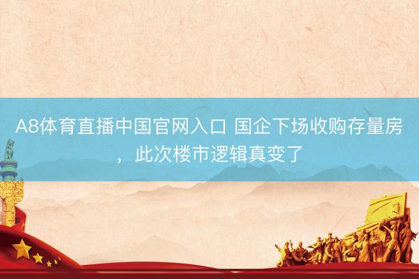 A8体育直播中国官网入口 国企下场收购存量房，此次楼市逻辑真变了