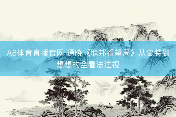 A8体育直播官网 通晓《联邦看望局》从变装到想想的全看法注视