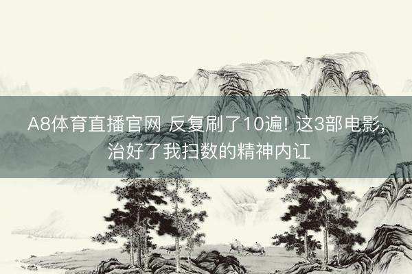 A8体育直播官网 反复刷了10遍! 这3部电影， 治好了我扫数的精神内讧