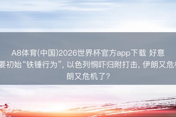 A8体育(中国)2026世界杯官方app下载 好意思国要初始“铁锤行为”， 以色列恫吓归附打击， 伊朗又危机了?