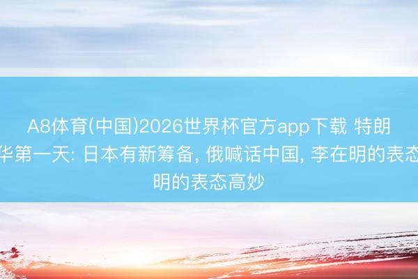 A8体育(中国)2026世界杯官方app下载 特朗普访华第一天: 日本有新筹备， 俄喊话中国， 李在明的表态高妙