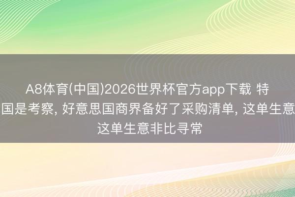 A8体育(中国)2026世界杯官方app下载 特朗普对华国是考察， 好意思国商界备好了采购清单， 这单生意非比寻常