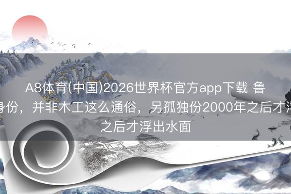 A8体育(中国)2026世界杯官方app下载 鲁班实在身份，并非木工这么通俗，另孤独份2000年之后才浮出水面