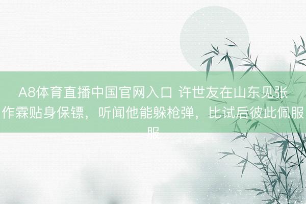 A8体育直播中国官网入口 许世友在山东见张作霖贴身保镖,听闻他能躲枪弹,比试后彼此佩服
