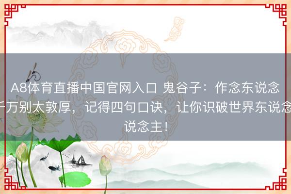 A8体育直播中国官网入口 鬼谷子：作念东说念主千万别太敦厚，记得四句口诀，让你识破世界东说念主！