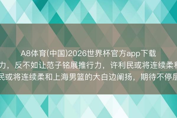 A8体育(中国)2026世界杯官方app下载 麦基未能缓解周琦的压力，反不如让范子铭展推行力，许利民或将连续柔和上海男篮的大白边阐扬，期待不停层的理智决策