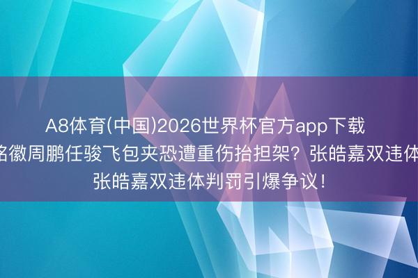A8体育(中国)2026世界杯官方app下载 陈盈骏碰到孙铭徽周鹏任骏飞包夹恐遭重伤抬担架？张皓嘉双违体判罚引爆争议！