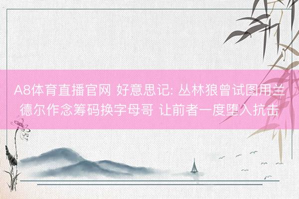 A8体育直播官网 好意思记: 丛林狼曾试图用兰德尔作念筹码换字母哥 让前者一度堕入抗击
