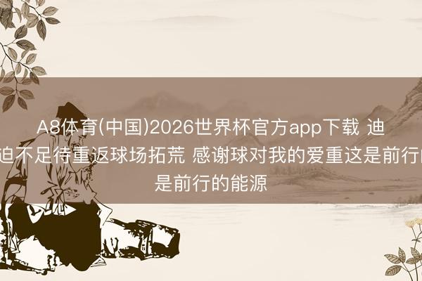 A8体育(中国)2026世界杯官方app下载 迪文: 已迫不足待重返球场拓荒 感谢球对我的爱重这是前行的能源