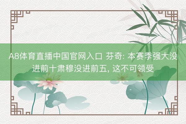 A8体育直播中国官网入口 芬奇: 本赛季强大没进前十肃穆没进前五， 这不可领受
