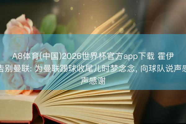 A8体育(中国)2026世界杯官方app下载 霍伊伦告别曼联: 为曼联踢球收尾儿时梦念念， 向球队说声感谢