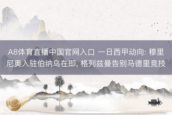 A8体育直播中国官网入口 一日西甲动向: 穆里尼奥入驻伯纳乌在即， 格列兹曼告别马德里竞技