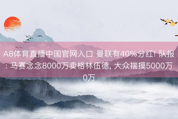 A8体育直播中国官网入口 曼联有40%分红! 队报: 马赛念念8000万卖格林伍德， 大众揣摸5000万