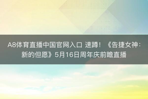 A8体育直播中国官网入口 速蹲！《告捷女神：新的但愿》5月16日周年庆前瞻直播