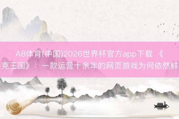 A8体育(中国)2026世界杯官方app下载 《洛克王国》：一款运营十余年的网页游戏为何依然鲜嫩