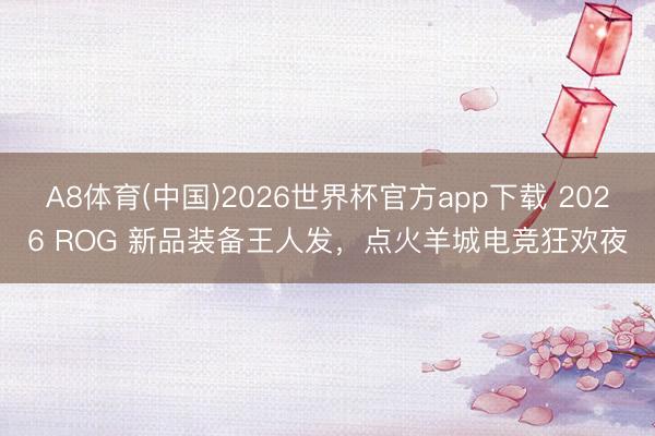 A8体育(中国)2026世界杯官方app下载 2026 ROG 新品装备王人发，点火羊城电竞狂欢夜