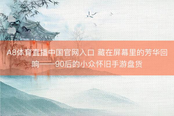 A8体育直播中国官网入口 藏在屏幕里的芳华回响——90后的小众怀旧手游盘货