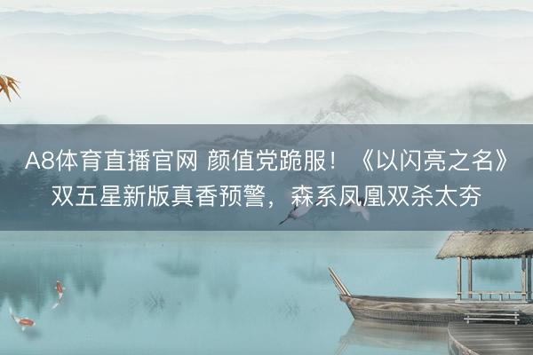 A8体育直播官网 颜值党跪服！《以闪亮之名》双五星新版真香预警，森系凤凰双杀太夯