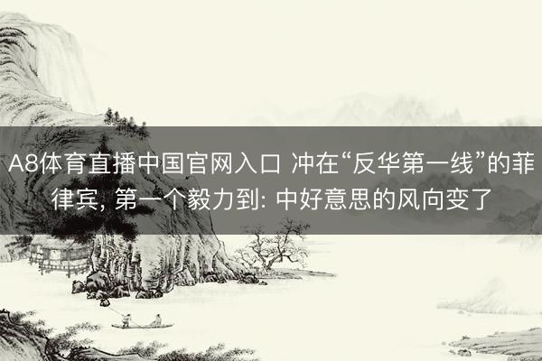 A8体育直播中国官网入口 冲在“反华第一线”的菲律宾， 第一个毅力到: 中好意思的风向变了