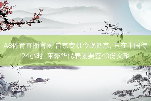 A8体育直播官网 普京专机今晚抵京， 只在中国待24小时， 带豪华代表团要签40份文献
