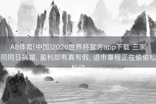 A8体育(中国)2026世界杯官方app下载 三家公司同日摘帽， 盈利却有真有假， 退市章程正在偷偷松动