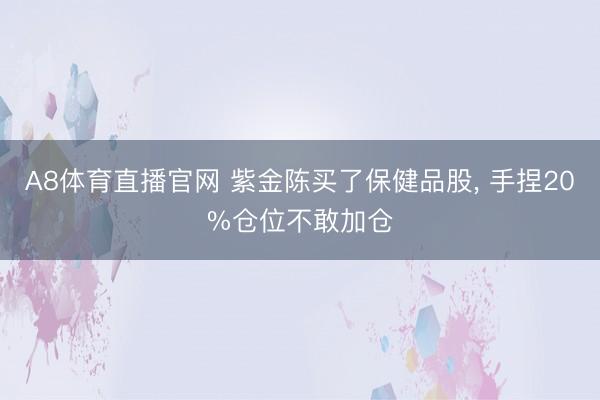 A8体育直播官网 紫金陈买了保健品股， 手捏20%仓位不敢加仓
