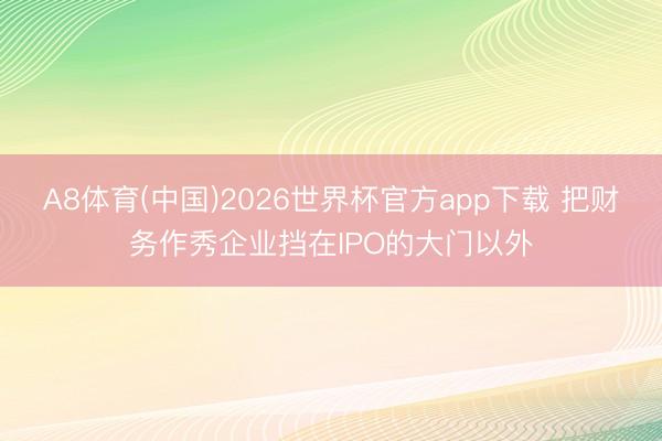 A8体育(中国)2026世界杯官方app下载 把财务作秀企业挡在IPO的大门以外