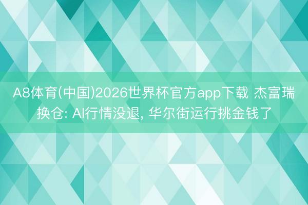 A8体育(中国)2026世界杯官方app下载 杰富瑞换仓: AI行情没退， 华尔街运行挑金钱了
