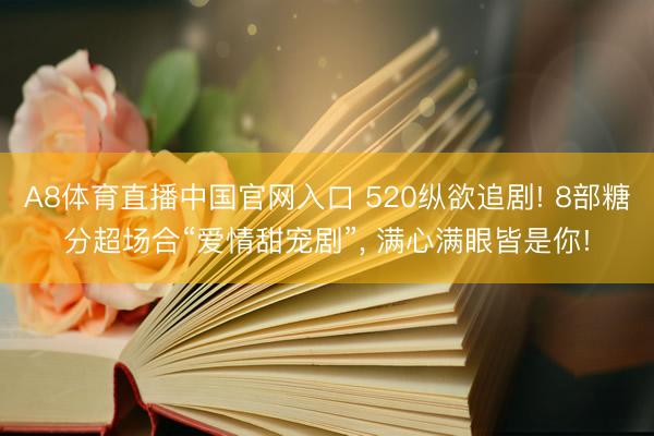 A8体育直播中国官网入口 520纵欲追剧! 8部糖分超场合“爱情甜宠剧”， 满心满眼皆是你!